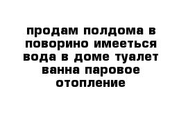 продам полдома в поворино имееться вода в доме туалет ванна паровое отопление 